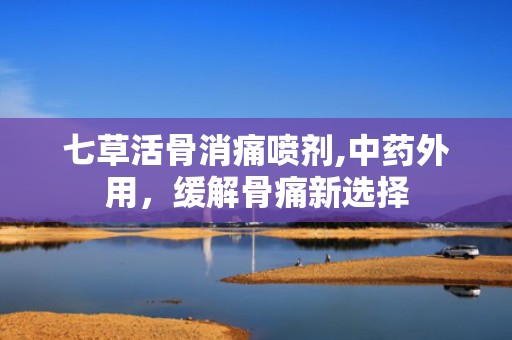 七草活骨消痛喷剂,中药外用，缓解骨痛新选择