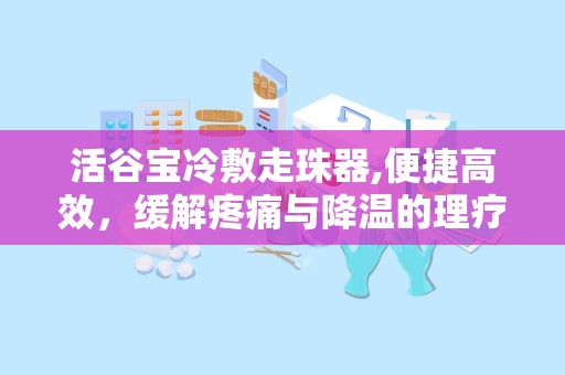 活谷宝冷敷走珠器,便捷高效，缓解疼痛与降温的理疗神器