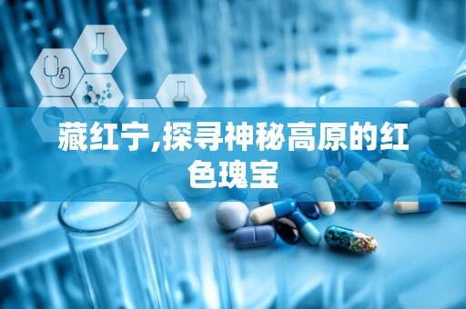 藏红宁,探寻神秘高原的红色瑰宝