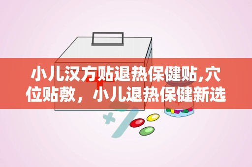 小儿汉方贴退热保健贴,穴位贴敷，小儿退热保健新选择”