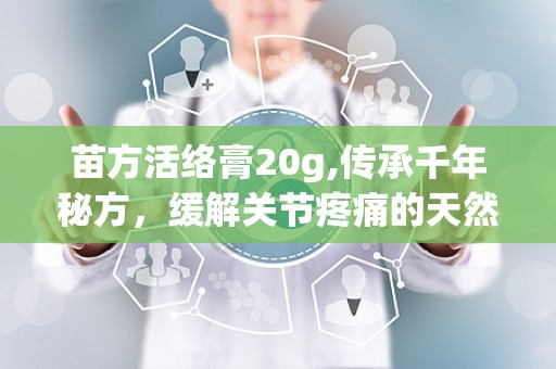苗方活络膏20g,传承千年秘方，缓解关节疼痛的天然良药”