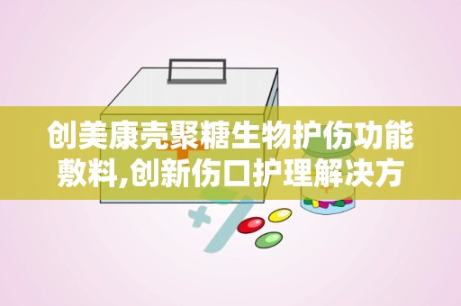 创美康壳聚糖生物护伤功能敷料,创新伤口护理解决方案