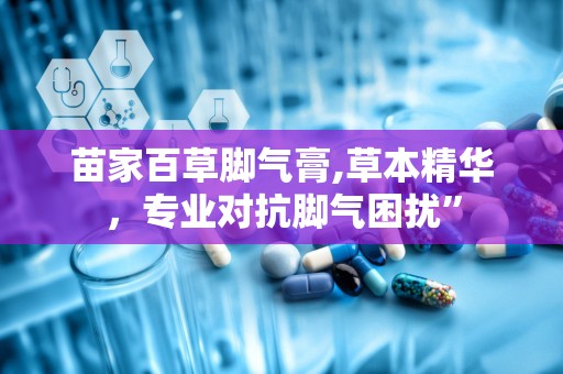 苗家百草脚气膏,草本精华，专业对抗脚气困扰”