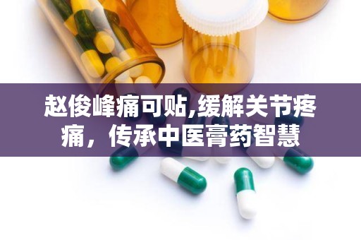 赵俊峰痛可贴,缓解关节疼痛，传承中医膏药智慧