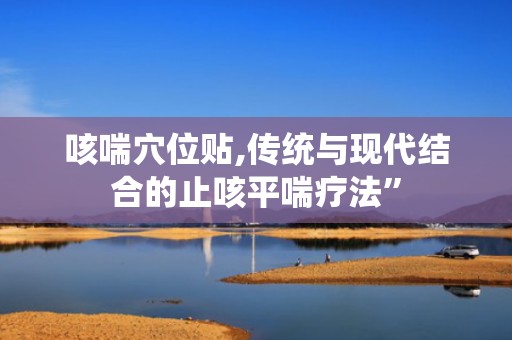 咳喘穴位贴,传统与现代结合的止咳平喘疗法”