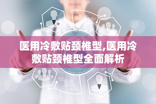 医用冷敷贴颈椎型,医用冷敷贴颈椎型全面解析