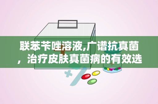联苯苄唑溶液,广谱抗真菌，治疗皮肤真菌病的有效选择