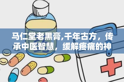 马仁堂老黑膏,千年古方，传承中医智慧，缓解疼痛的神奇膏药