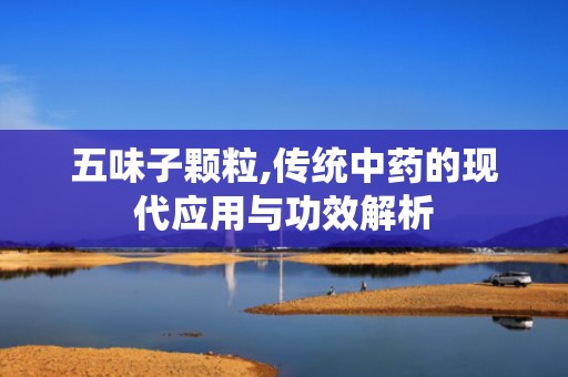 五味子颗粒,传统中药的现代应用与功效解析