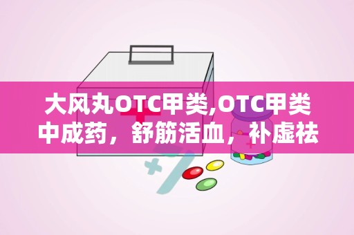 大风丸OTC甲类,OTC甲类中成药，舒筋活血，补虚祛风