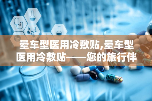 晕车型医用冷敷贴,晕车型医用冷敷贴——您的旅行伴侣”
