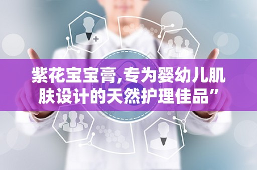 紫花宝宝膏,专为婴幼儿肌肤设计的天然护理佳品”
