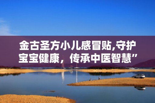 金古圣方小儿感冒贴,守护宝宝健康，传承中医智慧”