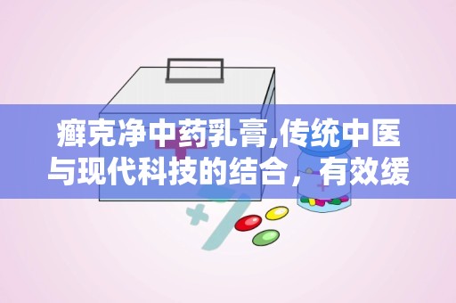 癣克净中药乳膏,传统中医与现代科技的结合，有效缓解皮肤瘙痒与炎症”