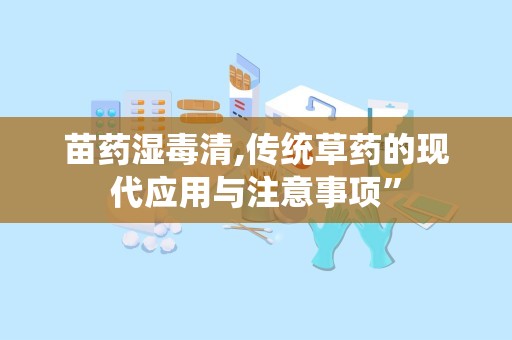 苗药湿毒清,传统草药的现代应用与注意事项”