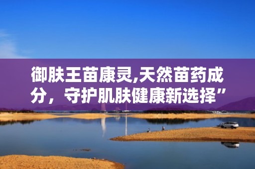 御肤王苗康灵,天然苗药成分，守护肌肤健康新选择”
