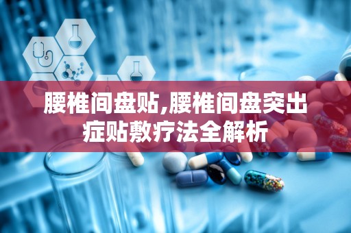 腰椎间盘贴,腰椎间盘突出症贴敷疗法全解析
