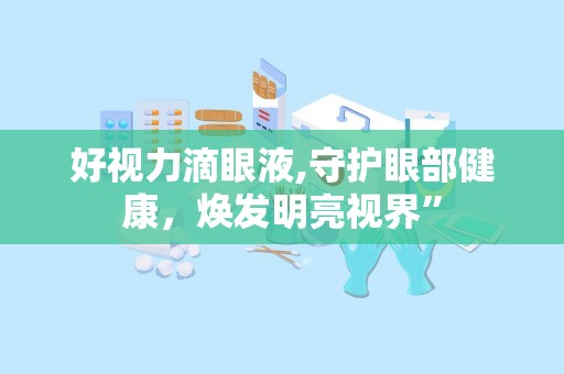 好视力滴眼液,守护眼部健康，焕发明亮视界”