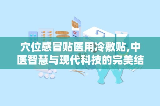 穴位感冒贴医用冷敷贴,中医智慧与现代科技的完美结合，轻松应对感冒不适”