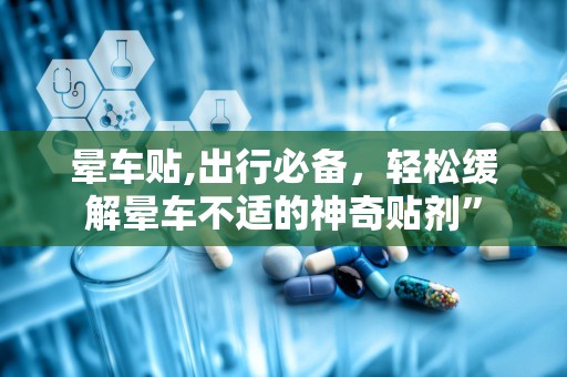 晕车贴,出行必备，轻松缓解晕车不适的神奇贴剂”