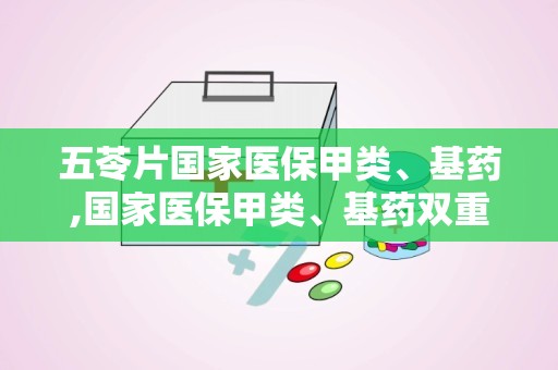 五苓片国家医保甲类、基药,国家医保甲类、基药双重认证，保障患者用药需求
