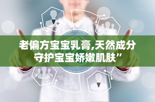 老偏方宝宝乳膏,天然成分守护宝宝娇嫩肌肤”