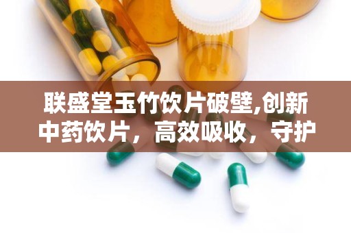 联盛堂玉竹饮片破壁,创新中药饮片，高效吸收，守护健康之道”