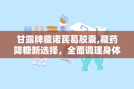 甘露牌藏诺芪葛胶囊,藏药降糖新选择，全面调理身体养生之道”