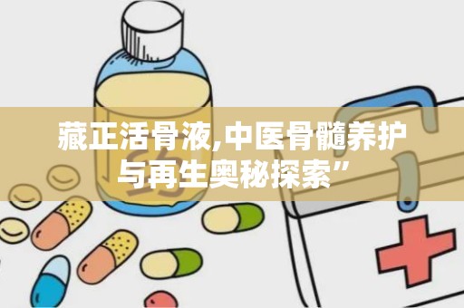 藏正活骨液,中医骨髓养护与再生奥秘探索”