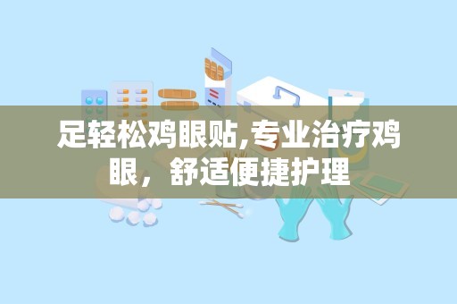 足轻松鸡眼贴,专业治疗鸡眼，舒适便捷护理