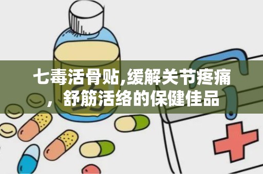 七毒活骨贴,缓解关节疼痛，舒筋活络的保健佳品