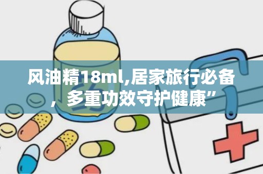 风油精18ml,居家旅行必备，多重功效守护健康”
