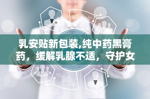 乳安贴新包装,纯中药黑膏药，缓解乳腺不适，守护女性健康”