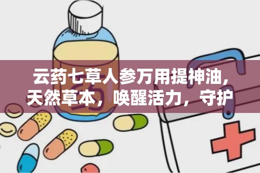 云药七草人参万用提神油,天然草本，唤醒活力，守护健康”