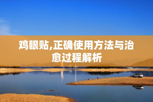 鸡眼贴,正确使用方法与治愈过程解析