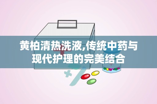黄柏清热洗液,传统中药与现代护理的完美结合