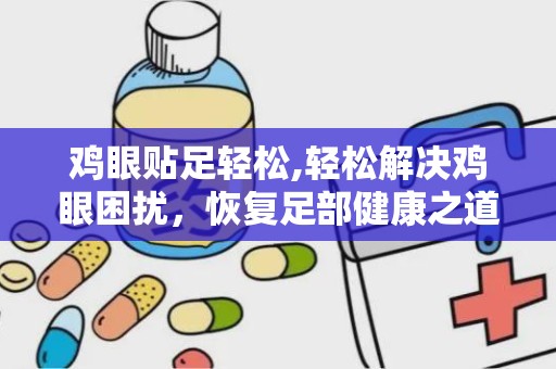 鸡眼贴足轻松,轻松解决鸡眼困扰，恢复足部健康之道”