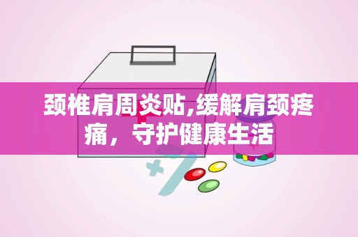 颈椎肩周炎贴,缓解肩颈疼痛，守护健康生活