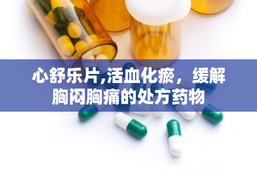 心舒乐片,活血化瘀，缓解胸闷胸痛的处方药物