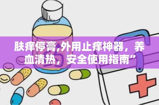 肤痒停膏,外用止痒神器，养血清热，安全使用指南”