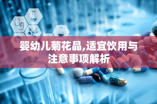 婴幼儿菊花晶,适宜饮用与注意事项解析