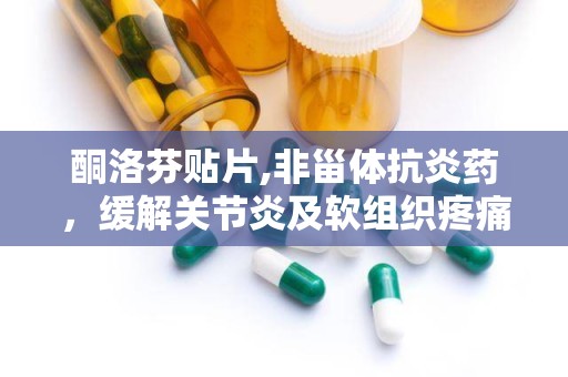 酮洛芬贴片,非甾体抗炎药，缓解关节炎及软组织疼痛的局部用药