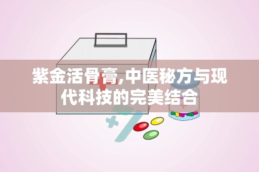 紫金活骨膏,中医秘方与现代科技的完美结合