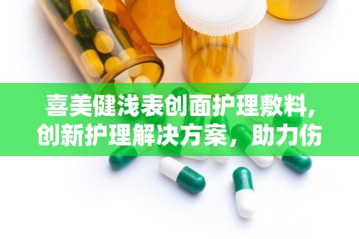 喜美健浅表创面护理敷料,创新护理解决方案，助力伤口愈合与防护”