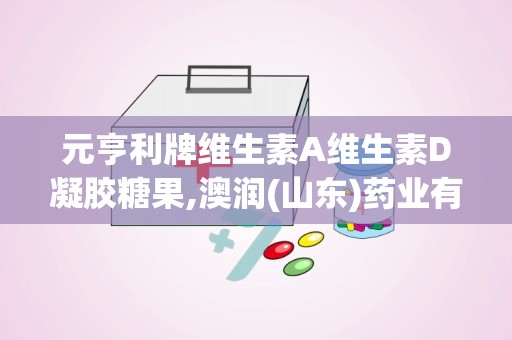 元亨利牌维生素A维生素D凝胶糖果,澳润(山东)药业有限公司的保健新选择”