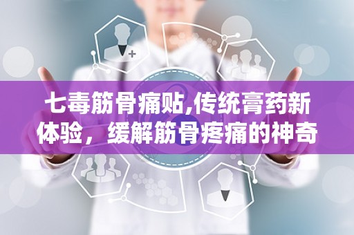 七毒筋骨痛贴,传统膏药新体验，缓解筋骨疼痛的神奇之选