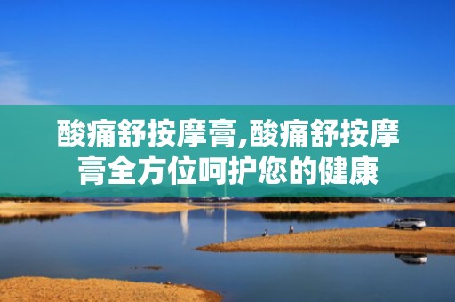 酸痛舒按摩膏,酸痛舒按摩膏全方位呵护您的健康