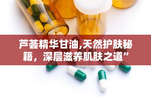 芦荟精华甘油,天然护肤秘籍，深层滋养肌肤之道”