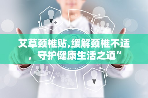 艾草颈椎贴,缓解颈椎不适，守护健康生活之道”