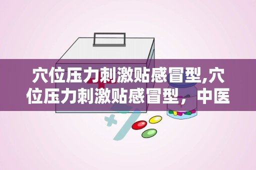 穴位压力刺激贴感冒型,穴位压力刺激贴感冒型，中医与现代科技结合的养生之道”